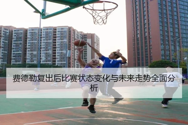 fei-de-lei-fu-chu-hou-bi-sai-zhuang-tai-bian-hua-yu-wei-lai-zou-shi-quan-mian-fen-xi-2-623.jpg