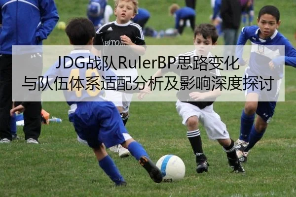 JDG战队RulerBP思路变化与队伍体系适配分析及影响深度探讨