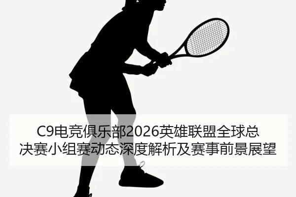C9电竞俱乐部2026英雄联盟全球总决赛小组赛动态深度解析及赛事前景展望