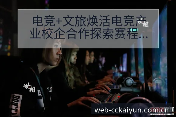 电竞+文旅焕活电竞产业校企合作探索赛程前瞻与争议焦点观察 - 开云APP