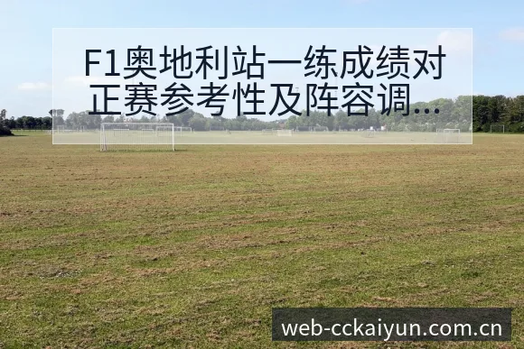 F1奥地利站一练成绩对正赛参考性及阵容调整历史表现分析 - 开云APP